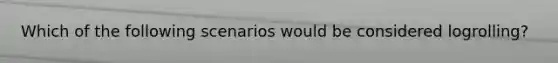 Which of the following scenarios would be considered logrolling?