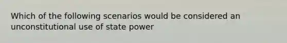 Which of the following scenarios would be considered an unconstitutional use of state power