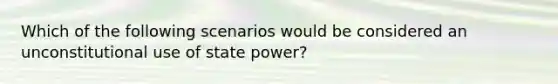 Which of the following scenarios would be considered an unconstitutional use of state power?