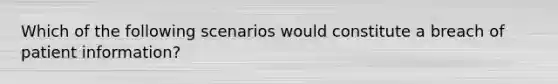 Which of the following scenarios would constitute a breach of patient information?