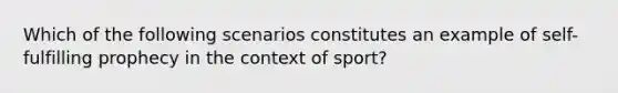 Which of the following scenarios constitutes an example of self-fulfilling prophecy in the context of sport?