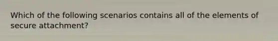 Which of the following scenarios contains all of the elements of secure attachment?