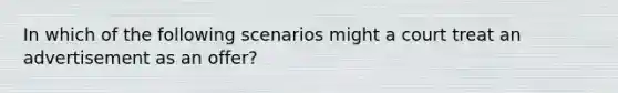 In which of the following scenarios might a court treat an advertisement as an offer?