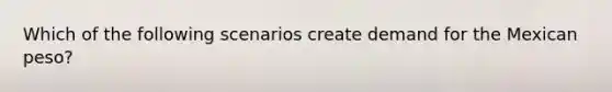 Which of the following scenarios create demand for the Mexican peso?