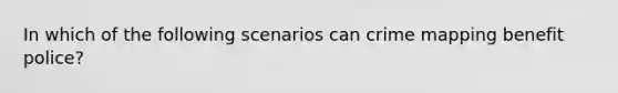 In which of the following scenarios can crime mapping benefit police?