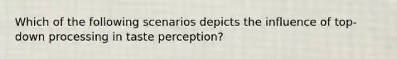 Which of the following scenarios depicts the influence of top-down processing in taste perception?