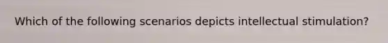 Which of the following scenarios depicts intellectual stimulation?