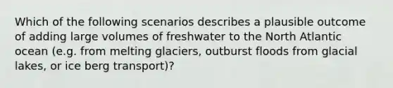 Which of the following scenarios describes a plausible outcome of adding large volumes of freshwater to the North Atlantic ocean (e.g. from melting glaciers, outburst floods from glacial lakes, or ice berg transport)?