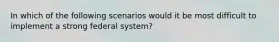 In which of the following scenarios would it be most difficult to implement a strong federal system?