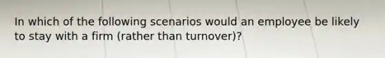 In which of the following scenarios would an employee be likely to stay with a firm (rather than turnover)?