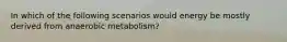 In which of the following scenarios would energy be mostly derived from anaerobic metabolism?