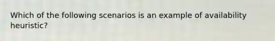 Which of the following scenarios is an example of availability heuristic?