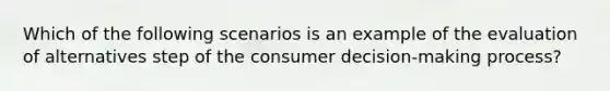 Which of the following scenarios is an example of the evaluation of alternatives step of the consumer decision-making process?