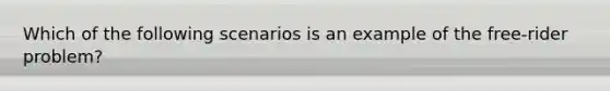 Which of the following scenarios is an example of the free-rider problem?