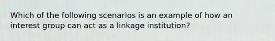 Which of the following scenarios is an example of how an interest group can act as a linkage institution?