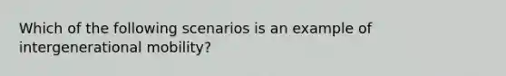 Which of the following scenarios is an example of intergenerational mobility?