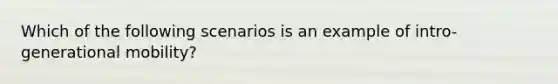 Which of the following scenarios is an example of intro-generational mobility?