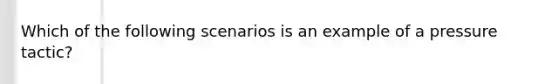 Which of the following scenarios is an example of a pressure tactic?