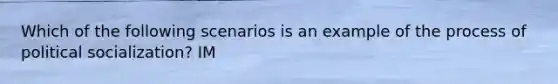 Which of the following scenarios is an example of the process of <a href='https://www.questionai.com/knowledge/kcddeKilOR-political-socialization' class='anchor-knowledge'>political socialization</a>? IM