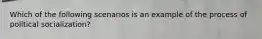 Which of the following scenarios is an example of the process of political socialization?