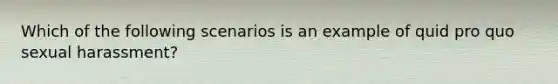 Which of the following scenarios is an example of quid pro quo sexual harassment?