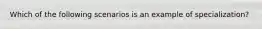 Which of the following scenarios is an example of specialization?