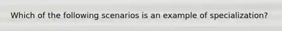 Which of the following scenarios is an example of specialization?