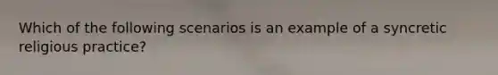Which of the following scenarios is an example of a syncretic religious practice?