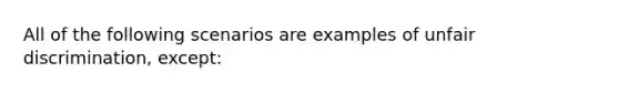 All of the following scenarios are examples of unfair discrimination, except: