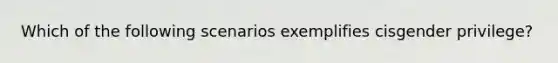 Which of the following scenarios exemplifies cisgender privilege?