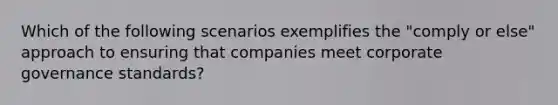 Which of the following scenarios exemplifies the "comply or else" approach to ensuring that companies meet corporate governance standards?