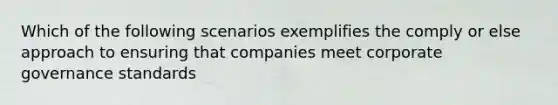 Which of the following scenarios exemplifies the comply or else approach to ensuring that companies meet corporate governance standards