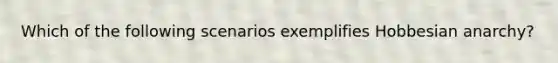 Which of the following scenarios exemplifies Hobbesian anarchy?