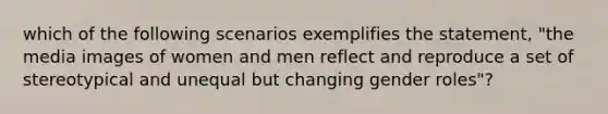 which of the following scenarios exemplifies the statement, "the media images of women and men reflect and reproduce a set of stereotypical and unequal but changing gender roles"?