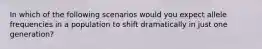 In which of the following scenarios would you expect allele frequencies in a population to shift dramatically in just one generation?