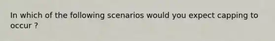 In which of the following scenarios would you expect capping to occur ?