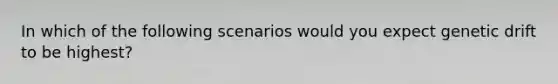 In which of the following scenarios would you expect genetic drift to be highest?