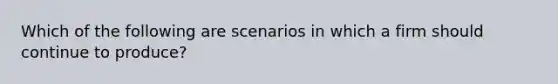 Which of the following are scenarios in which a firm should continue to produce?