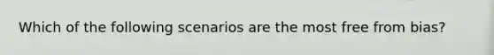 Which of the following scenarios are the most free from bias?