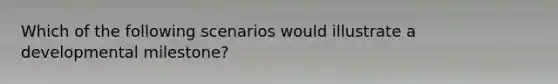 Which of the following scenarios would illustrate a developmental milestone?