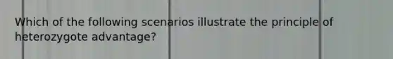 Which of the following scenarios illustrate the principle of heterozygote advantage?