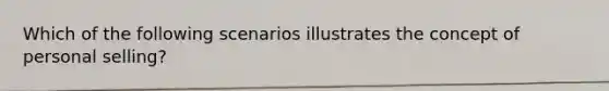 Which of the following scenarios illustrates the concept of personal selling?
