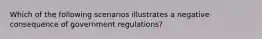 Which of the following scenarios illustrates a negative consequence of government regulations?