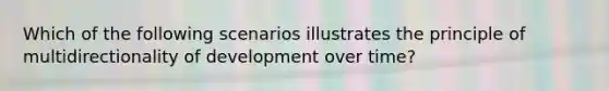 Which of the following scenarios illustrates the principle of multidirectionality of development over time?