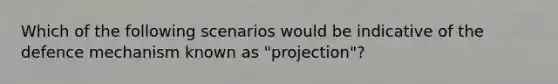 Which of the following scenarios would be indicative of the defence mechanism known as "projection"?