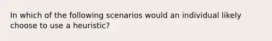 In which of the following scenarios would an individual likely choose to use a heuristic?