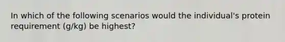 In which of the following scenarios would the individual's protein requirement (g/kg) be highest?