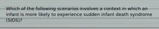 Which of the following scenarios involves a context in which an infant is more likely to experience sudden infant death syndrome (SIDS)?