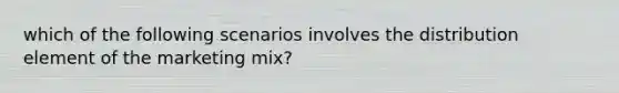 which of the following scenarios involves the distribution element of the marketing mix?