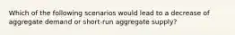 Which of the following scenarios would lead to a decrease of aggregate demand or​ short-run aggregate​ supply?